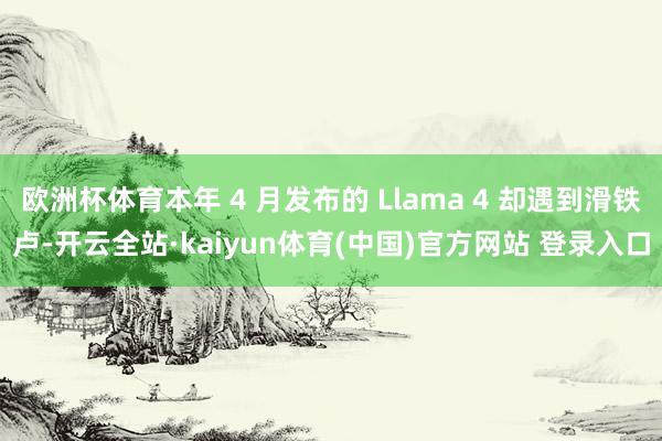 欧洲杯体育本年 4 月发布的 Llama 4 却遇到滑铁卢-开云全站·kaiyun体育(中国)官方网站 登录入口