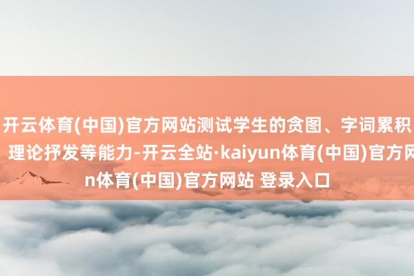 开云体育(中国)官方网站测试学生的贪图、字词累积、经典朗读、理论抒发等能力-开云全站·kaiyun体育(中国)官方网站 登录入口
