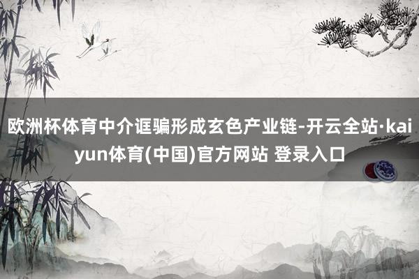 欧洲杯体育中介诓骗形成玄色产业链-开云全站·kaiyun体育(中国)官方网站 登录入口