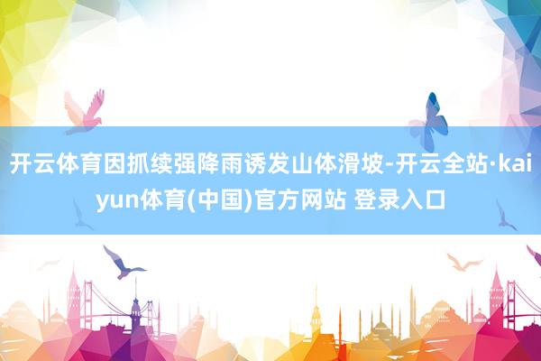 开云体育因抓续强降雨诱发山体滑坡-开云全站·kaiyun体育(中国)官方网站 登录入口