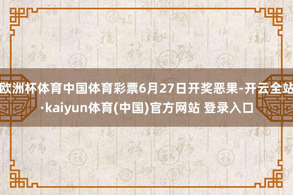 欧洲杯体育中国体育彩票6月27日开奖恶果-开云全站·kaiyun体育(中国)官方网站 登录入口