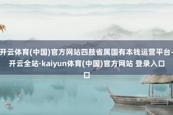 开云体育(中国)官方网站四肢省属国有本钱运营平台-开云全站·kaiyun体育(中国)官方网站 登录入口