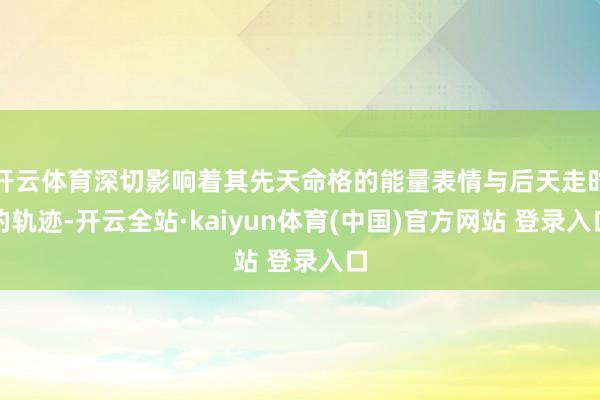 开云体育深切影响着其先天命格的能量表情与后天走时的轨迹-开云全站·kaiyun体育(中国)官方网站 登录入口