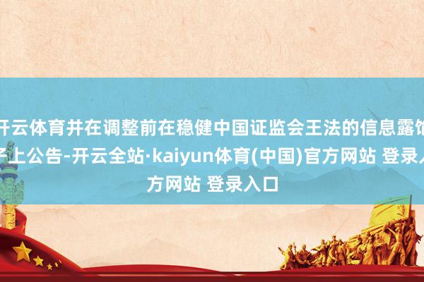 开云体育并在调整前在稳健中国证监会王法的信息露馅引子上公告-开云全站·kaiyun体育(中国)官方网站 登录入口