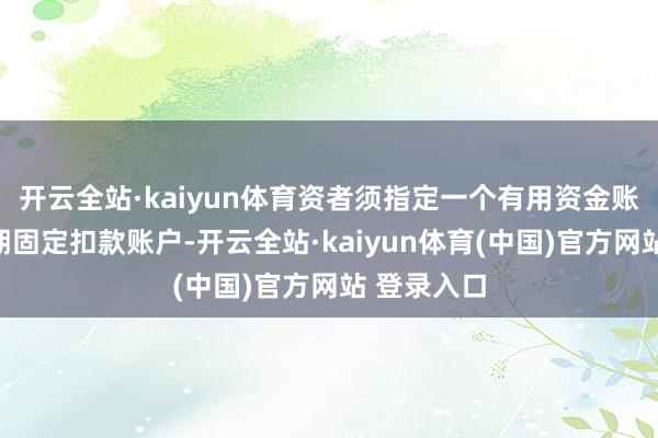开云全站·kaiyun体育资者须指定一个有用资金账户动作每期固定扣款账户-开云全站·kaiyun体育(中国)官方网站 登录入口
