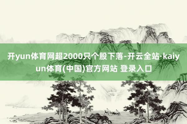 开yun体育网超2000只个股下落-开云全站·kaiyun体育(中国)官方网站 登录入口