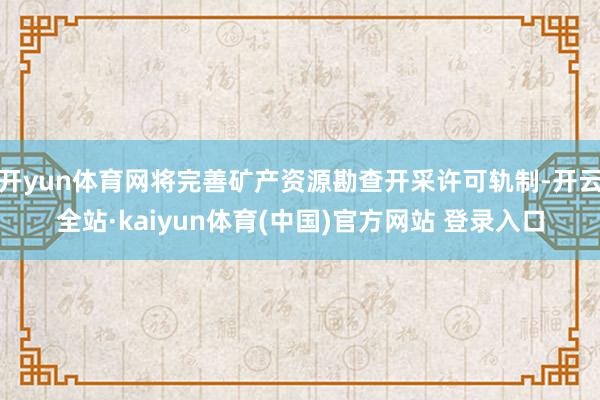 开yun体育网将完善矿产资源勘查开采许可轨制-开云全站·kaiyun体育(中国)官方网站 登录入口