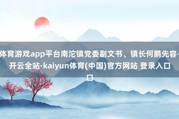 体育游戏app平台南沱镇党委副文书、镇长何鹏先容-开云全站·kaiyun体育(中国)官方网站 登录入口