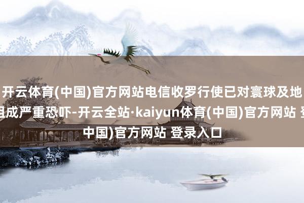 开云体育(中国)官方网站电信收罗行使已对寰球及地区安全组成严重恐吓-开云全站·kaiyun体育(中国)官方网站 登录入口