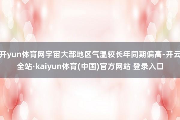 开yun体育网宇宙大部地区气温较长年同期偏高-开云全站·kaiyun体育(中国)官方网站 登录入口