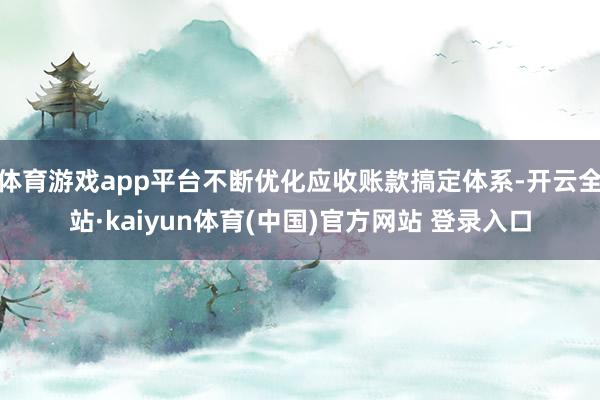 体育游戏app平台不断优化应收账款搞定体系-开云全站·kaiyun体育(中国)官方网站 登录入口