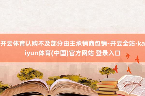 开云体育认购不及部分由主承销商包销-开云全站·kaiyun体育(中国)官方网站 登录入口
