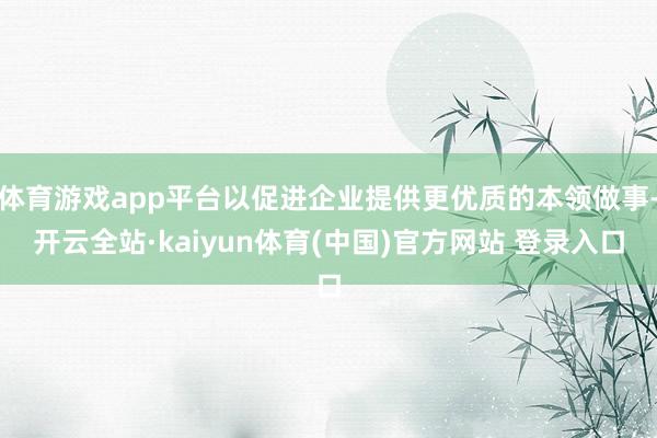 体育游戏app平台以促进企业提供更优质的本领做事-开云全站·kaiyun体育(中国)官方网站 登录入口