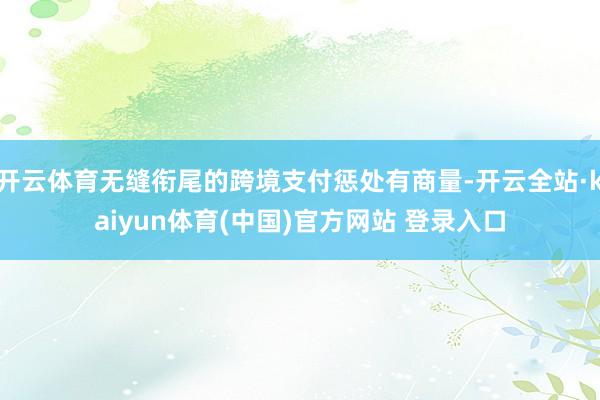 开云体育无缝衔尾的跨境支付惩处有商量-开云全站·kaiyun体育(中国)官方网站 登录入口