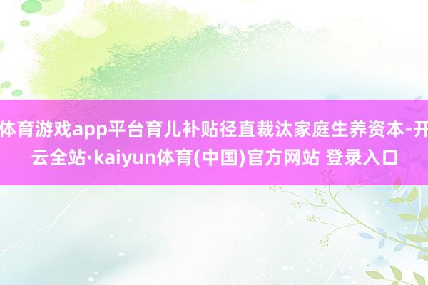 体育游戏app平台育儿补贴径直裁汰家庭生养资本-开云全站·kaiyun体育(中国)官方网站 登录入口