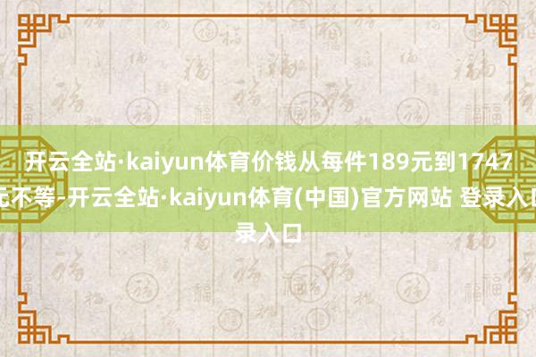 开云全站·kaiyun体育价钱从每件189元到1747元不等-开云全站·kaiyun体育(中国)官方网站 登录入口