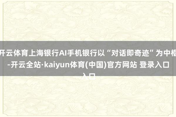 开云体育上海银行AI手机银行以“对话即奇迹”为中枢-开云全站·kaiyun体育(中国)官方网站 登录入口