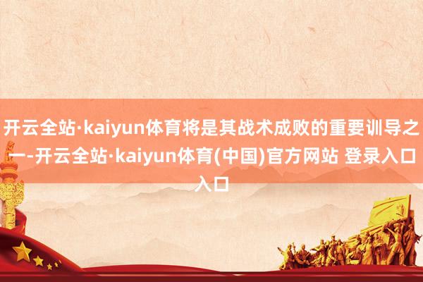 开云全站·kaiyun体育将是其战术成败的重要训导之一-开云全站·kaiyun体育(中国)官方网站 登录入口