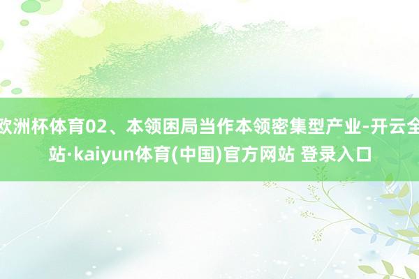 欧洲杯体育02、本领困局当作本领密集型产业-开云全站·kaiyun体育(中国)官方网站 登录入口