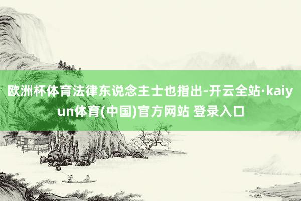 欧洲杯体育法律东说念主士也指出-开云全站·kaiyun体育(中国)官方网站 登录入口