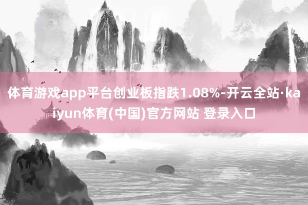 体育游戏app平台创业板指跌1.08%-开云全站·kaiyun体育(中国)官方网站 登录入口