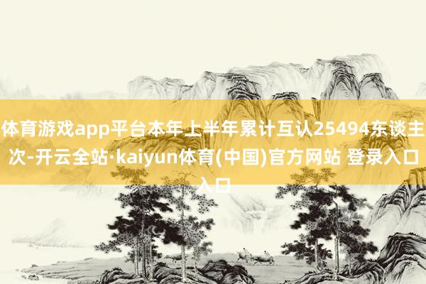 体育游戏app平台本年上半年累计互认25494东谈主次-开云全站·kaiyun体育(中国)官方网站 登录入口