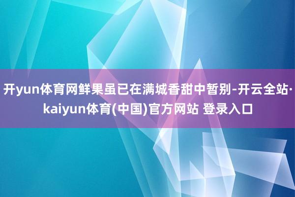开yun体育网鲜果虽已在满城香甜中暂别-开云全站·kaiyun体育(中国)官方网站 登录入口