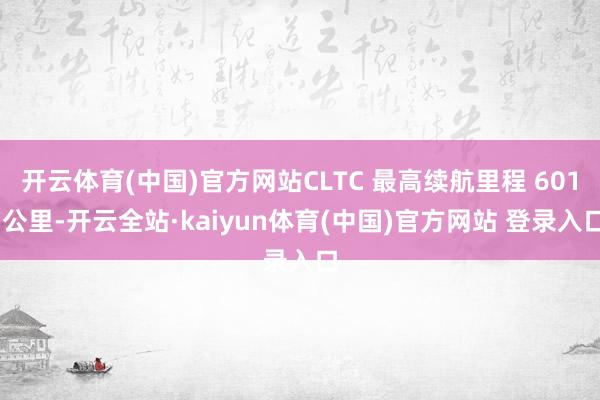 开云体育(中国)官方网站CLTC 最高续航里程 601 公里-开云全站·kaiyun体育(中国)官方网站 登录入口