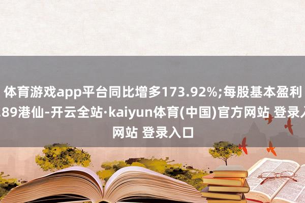 体育游戏app平台同比增多173.92%;每股基本盈利32.89港仙-开云全站·kaiyun体育(中国)官方网站 登录入口