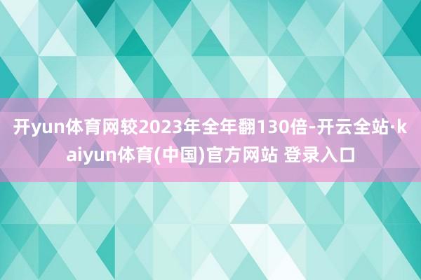 开yun体育网较2023年全年翻130倍-开云全站·kaiyun体育(中国)官方网站 登录入口