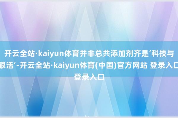 开云全站·kaiyun体育并非总共添加剂齐是‘科技与狠活’-开云全站·kaiyun体育(中国)官方网站 登录入口