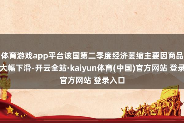 体育游戏app平台该国第二季度经济萎缩主要因商品出口大幅下滑-开云全站·kaiyun体育(中国)官方网站 登录入口