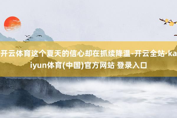 开云体育这个夏天的信心却在抓续降温-开云全站·kaiyun体育(中国)官方网站 登录入口
