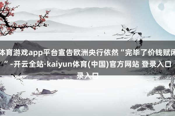 体育游戏app平台宣告欧洲央行依然“完毕了价钱赋闲”-开云全站·kaiyun体育(中国)官方网站 登录入口