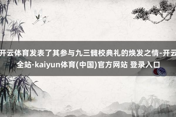 开云体育发表了其参与九三雠校典礼的焕发之情-开云全站·kaiyun体育(中国)官方网站 登录入口