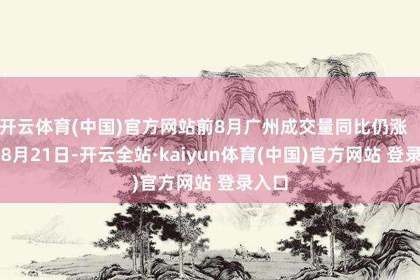 开云体育(中国)官方网站前8月广州成交量同比仍涨       在8月21日-开云全站·kaiyun体育(中国)官方网站 登录入口