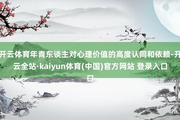 开云体育年青东谈主对心理价值的高度认同和依赖-开云全站·kaiyun体育(中国)官方网站 登录入口
