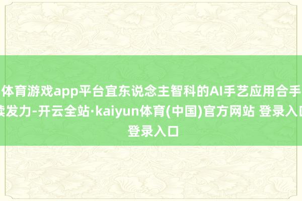 体育游戏app平台宜东说念主智科的AI手艺应用合手续发力-开云全站·kaiyun体育(中国)官方网站 登录入口