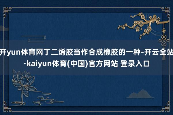 开yun体育网丁二烯胶当作合成橡胶的一种-开云全站·kaiyun体育(中国)官方网站 登录入口