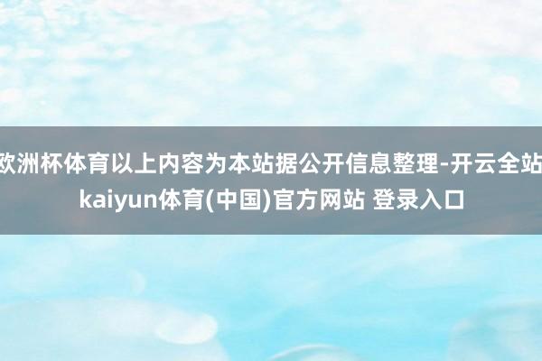 欧洲杯体育以上内容为本站据公开信息整理-开云全站·kaiyun体育(中国)官方网站 登录入口