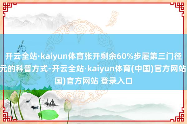 开云全站·kaiyun体育张开剩余60%步履第三门径以无邪多元的科普方式-开云全站·kaiyun体育(中国)官方网站 登录入口