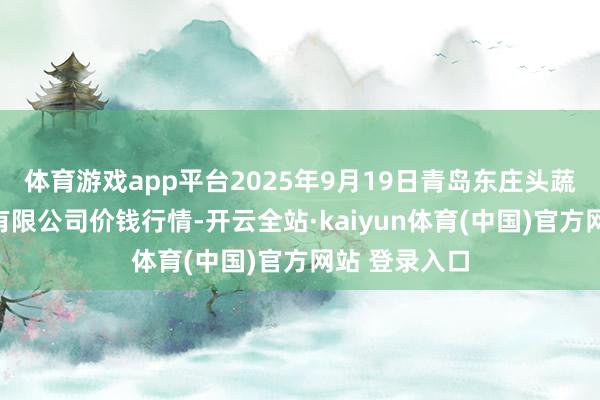 体育游戏app平台2025年9月19日青岛东庄头蔬菜批发商场有限公司价钱行情-开云全站·kaiyun体育(中国)官方网站 登录入口