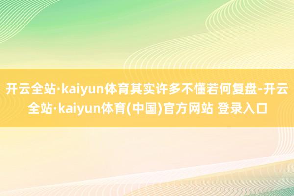 开云全站·kaiyun体育其实许多不懂若何复盘-开云全站·kaiyun体育(中国)官方网站 登录入口