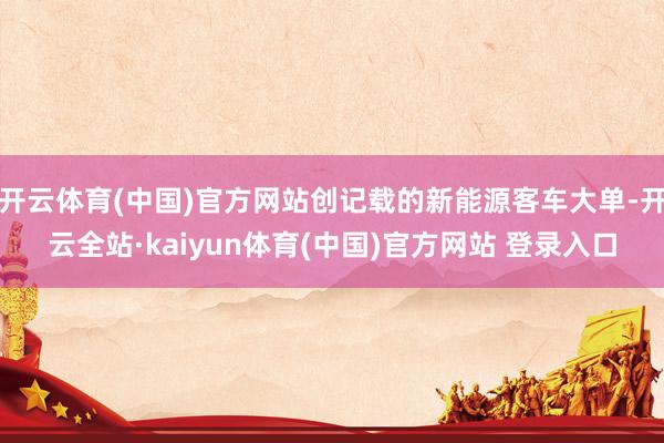 开云体育(中国)官方网站创记载的新能源客车大单-开云全站·kaiyun体育(中国)官方网站 登录入口