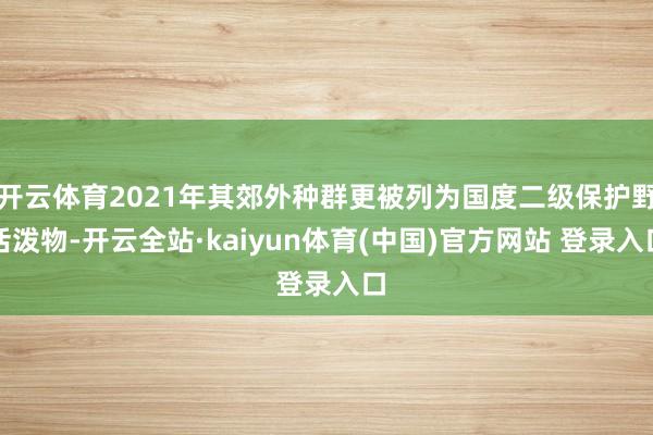 开云体育2021年其郊外种群更被列为国度二级保护野活泼物-开云全站·kaiyun体育(中国)官方网站 登录入口