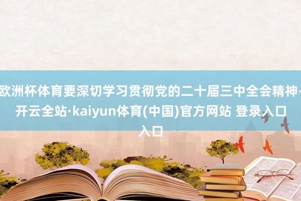 欧洲杯体育要深切学习贯彻党的二十届三中全会精神-开云全站·kaiyun体育(中国)官方网站 登录入口