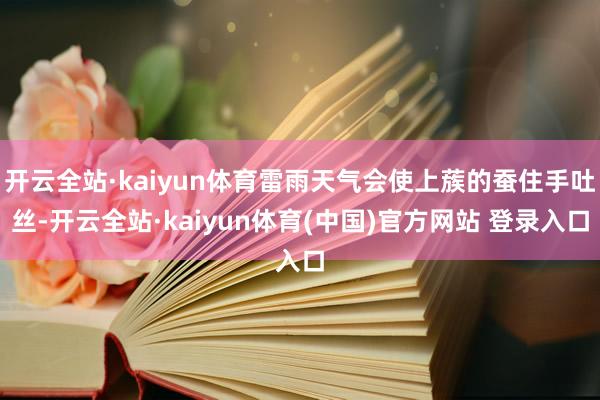 开云全站·kaiyun体育雷雨天气会使上蔟的蚕住手吐丝-开云全站·kaiyun体育(中国)官方网站 登录入口