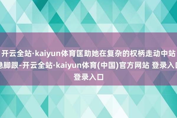 开云全站·kaiyun体育匡助她在复杂的权柄走动中站稳脚跟-开云全站·kaiyun体育(中国)官方网站 登录入口