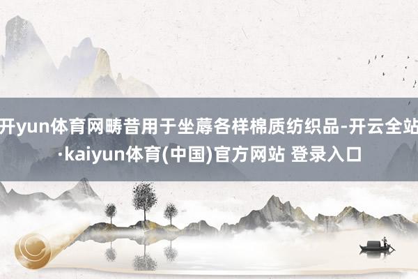 开yun体育网畴昔用于坐蓐各样棉质纺织品-开云全站·kaiyun体育(中国)官方网站 登录入口
