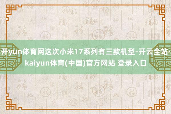 开yun体育网这次小米17系列有三款机型-开云全站·kaiyun体育(中国)官方网站 登录入口